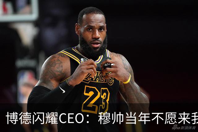 博德闪耀CEO：穆帅当年不愿来我们主场训练，如今我们在建新球场