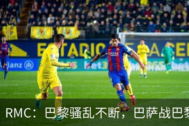 RMC：巴黎骚乱不断，巴萨战巴黎圣日耳曼安保受关注